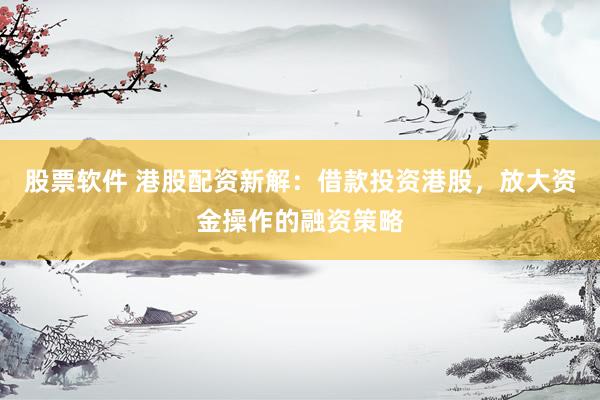 股票软件 港股配资新解：借款投资港股，放大资金操作的融资策略