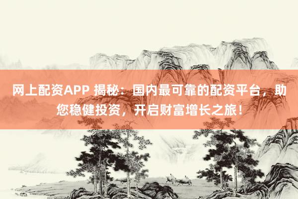 网上配资APP 揭秘：国内最可靠的配资平台，助您稳健投资，开启财富增长之旅！