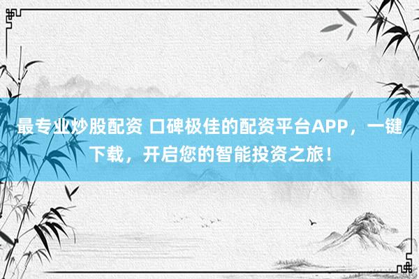 最专业炒股配资 口碑极佳的配资平台APP，一键下载，开启您的智能投资之旅！