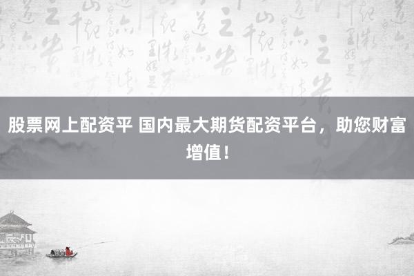 股票网上配资平 国内最大期货配资平台，助您财富增值！
