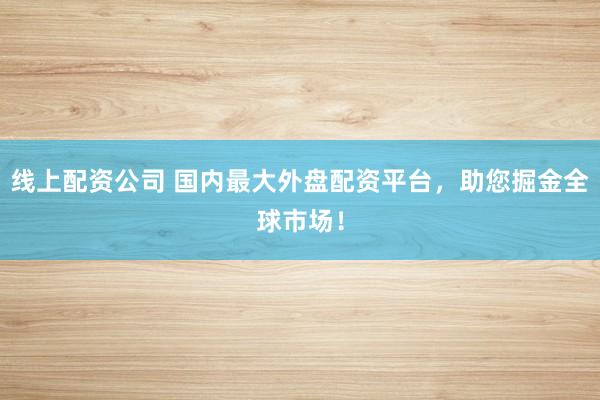 线上配资公司 国内最大外盘配资平台，助您掘金全球市场！
