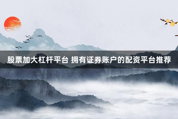 股票加大杠杆平台 拥有证券账户的配资平台推荐