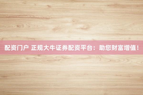 配资门户 正规大牛证券配资平台：助您财富增值！