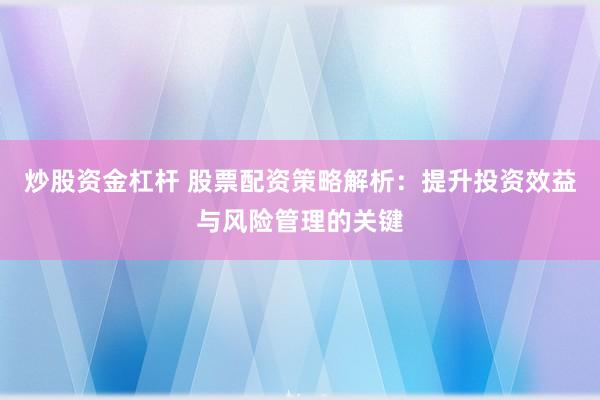 炒股资金杠杆 股票配资策略解析：提升投资效益与风险管理的关键
