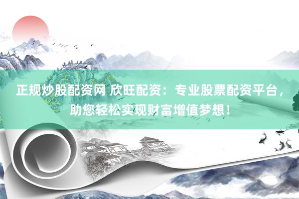 正规炒股配资网 欣旺配资：专业股票配资平台，助您轻松实现财富增值梦想！