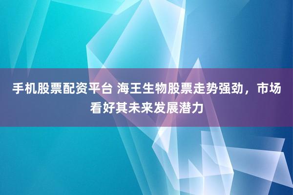 手机股票配资平台 海王生物股票走势强劲，市场看好其未来发展潜力