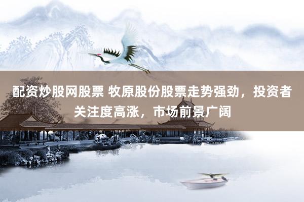 配资炒股网股票 牧原股份股票走势强劲，投资者关注度高涨，市场前景广阔