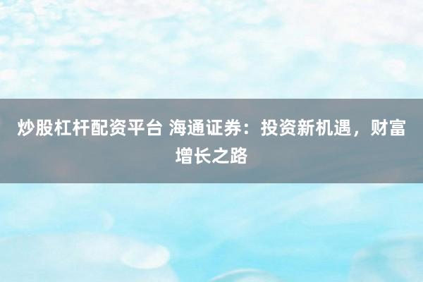 炒股杠杆配资平台 海通证券：投资新机遇，财富增长之路