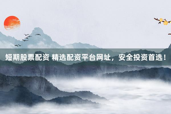 短期股票配资 精选配资平台网址，安全投资首选！