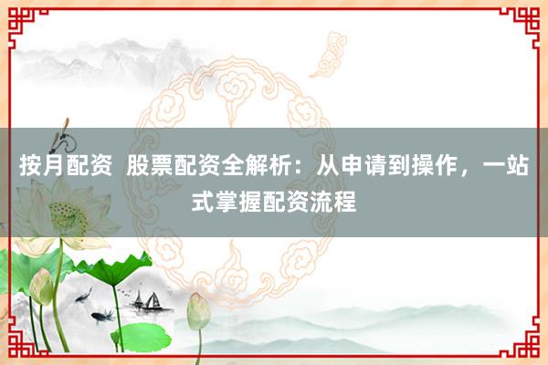 按月配资  股票配资全解析：从申请到操作，一站式掌握配资流程