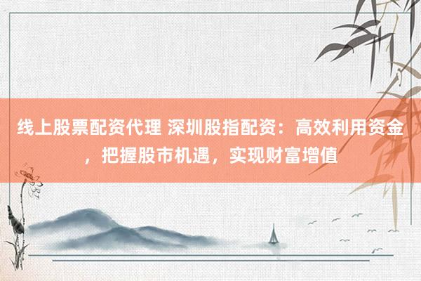 线上股票配资代理 深圳股指配资：高效利用资金，把握股市机遇，实现财富增值