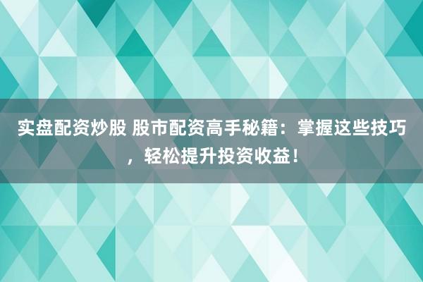 实盘配资炒股 股市配资高手秘籍：掌握这些技巧，轻松提升投资收益！