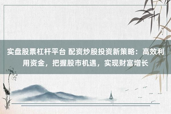 实盘股票杠杆平台 配资炒股投资新策略：高效利用资金，把握股市机遇，实现财富增长