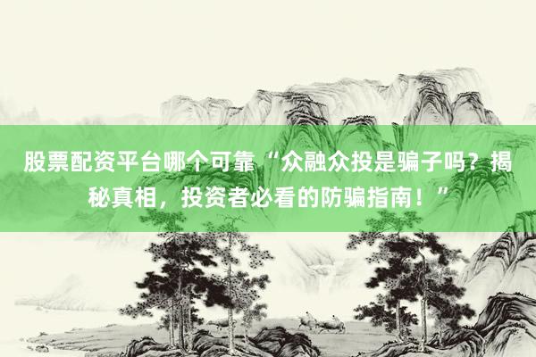 股票配资平台哪个可靠 “众融众投是骗子吗？揭秘真相，投资者必看的防骗指南！”