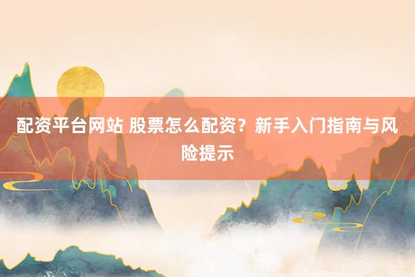 配资平台网站 股票怎么配资？新手入门指南与风险提示