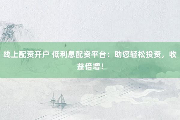 线上配资开户 低利息配资平台：助您轻松投资，收益倍增！
