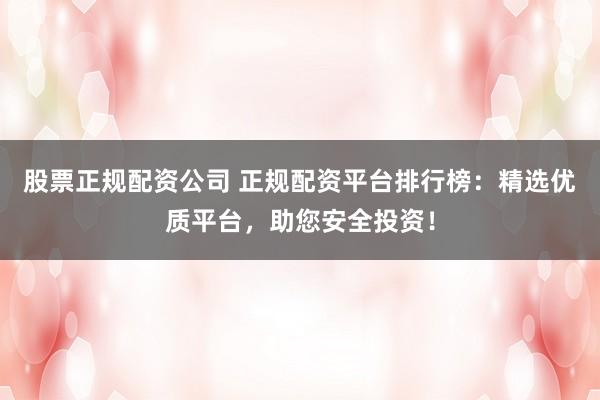 股票正规配资公司 正规配资平台排行榜：精选优质平台，助您安全投资！