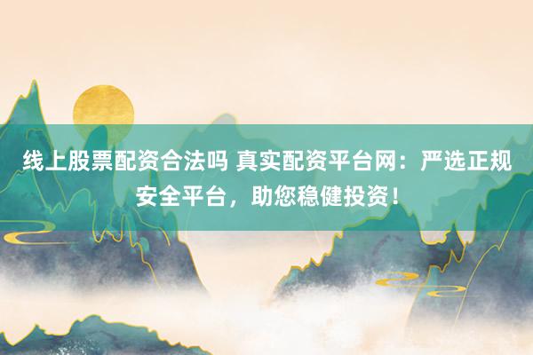 线上股票配资合法吗 真实配资平台网：严选正规安全平台，助您稳健投资！