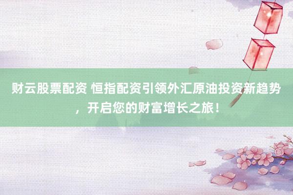 财云股票配资 恒指配资引领外汇原油投资新趋势，开启您的财富增长之旅！