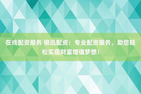 在线配资服务 银迅配资：专业配资服务，助您轻松实现财富增值梦想！