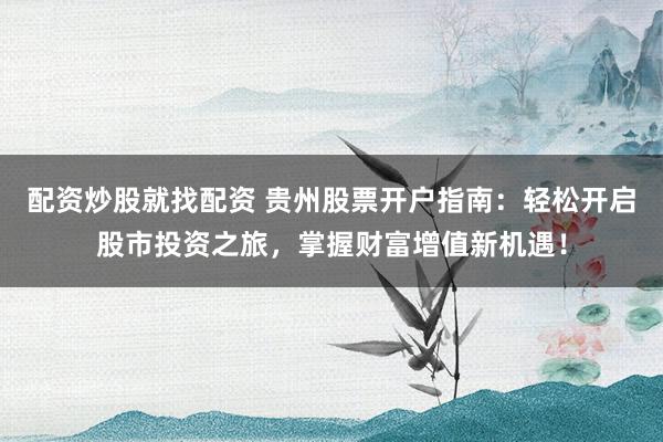 配资炒股就找配资 贵州股票开户指南：轻松开启股市投资之旅，掌握财富增值新机遇！