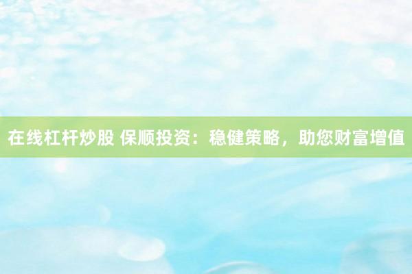 在线杠杆炒股 保顺投资：稳健策略，助您财富增值