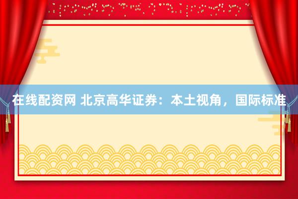 在线配资网 北京高华证券：本土视角，国际标准