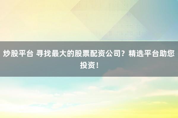 炒股平台 寻找最大的股票配资公司？精选平台助您投资！