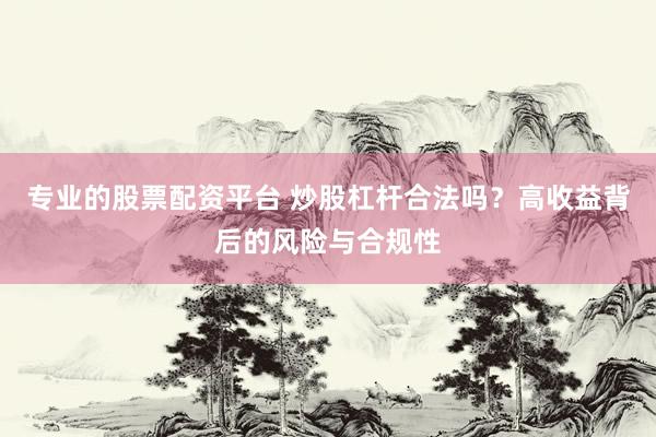 专业的股票配资平台 炒股杠杆合法吗？高收益背后的风险与合规性
