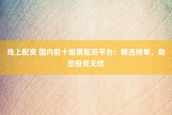 线上配资 国内前十股票配资平台：精选榜单，助您投资无忧