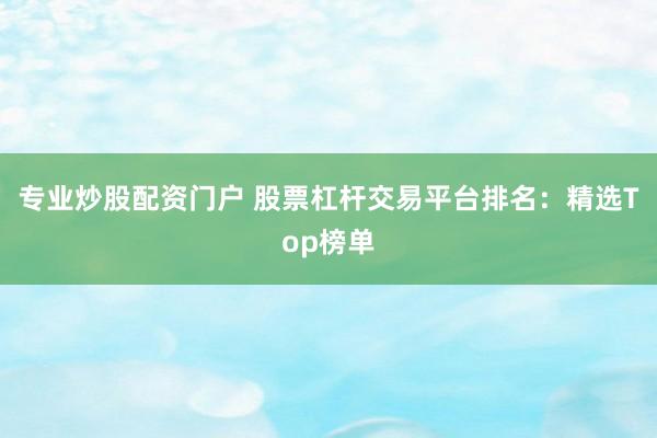 专业炒股配资门户 股票杠杆交易平台排名：精选Top榜单
