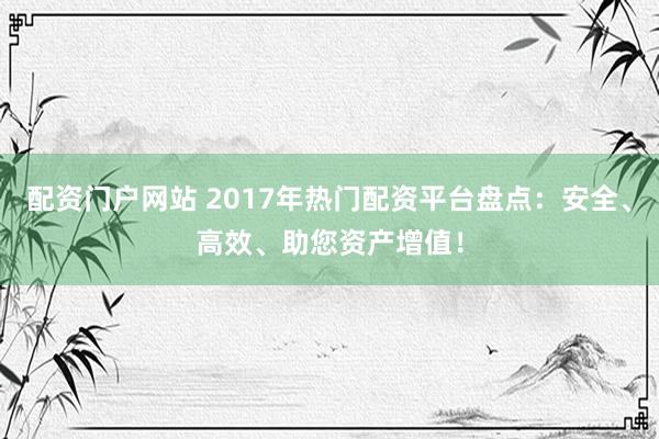 配资门户网站 2017年热门配资平台盘点：安全、高效、助您资产增值！
