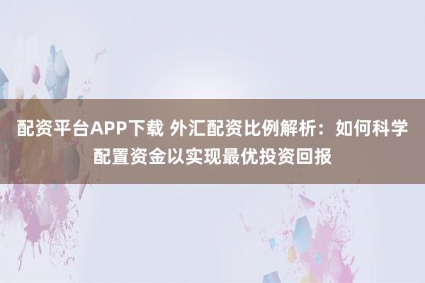 配资平台APP下载 外汇配资比例解析：如何科学配置资金以实现最优投资回报