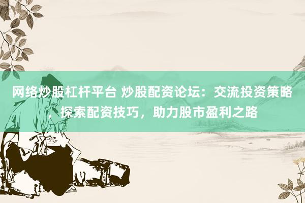 网络炒股杠杆平台 炒股配资论坛：交流投资策略，探索配资技巧，助力股市盈利之路