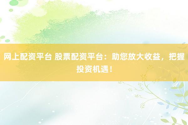 网上配资平台 股票配资平台：助您放大收益，把握投资机遇！