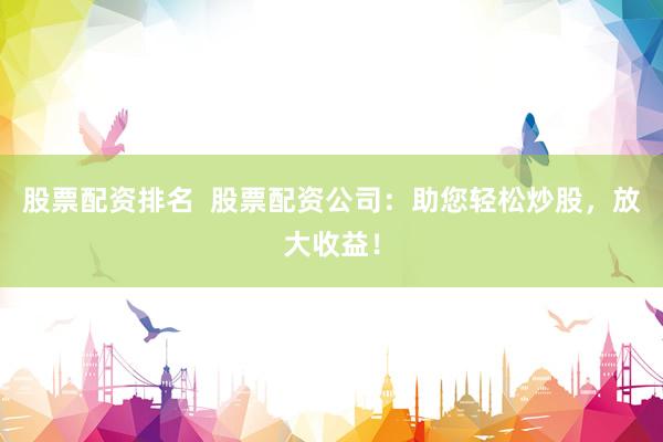 股票配资排名  股票配资公司：助您轻松炒股，放大收益！
