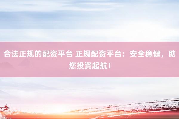 合法正规的配资平台 正规配资平台：安全稳健，助您投资起航！