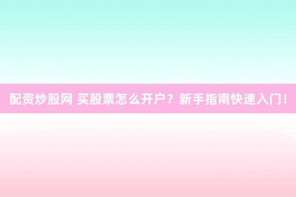 配资炒股网 买股票怎么开户？新手指南快速入门！