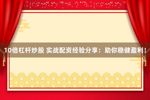 10倍杠杆炒股 实战配资经验分享：助你稳健盈利！