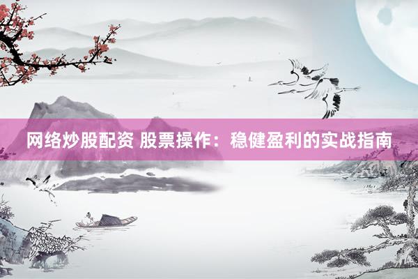 网络炒股配资 股票操作：稳健盈利的实战指南