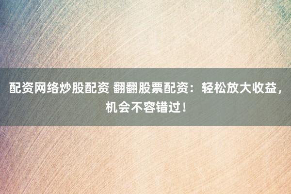 配资网络炒股配资 翻翻股票配资：轻松放大收益，机会不容错过！