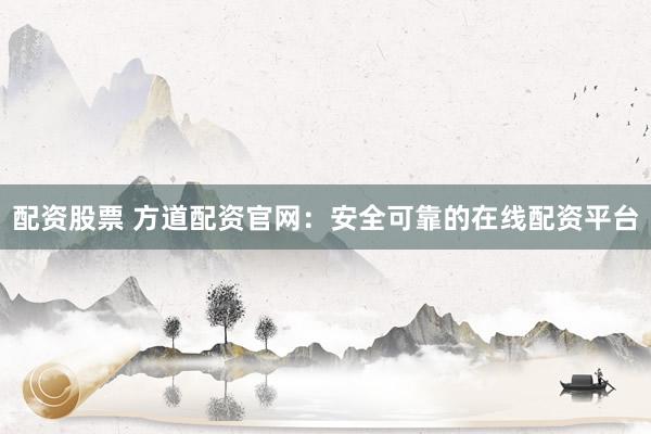 配资股票 方道配资官网：安全可靠的在线配资平台