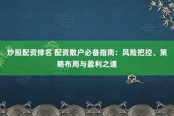 炒股配资排名 配资散户必备指南：风险把控、策略布局与盈利之道