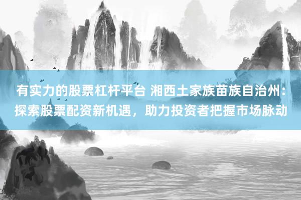 有实力的股票杠杆平台 湘西土家族苗族自治州：探索股票配资新机遇，助力投资者把握市场脉动