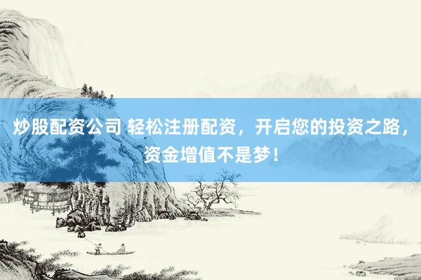 炒股配资公司 轻松注册配资，开启您的投资之路，资金增值不是梦！