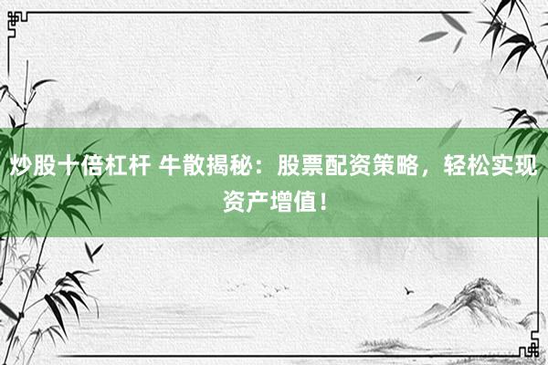 炒股十倍杠杆 牛散揭秘：股票配资策略，轻松实现资产增值！