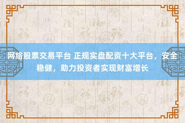 网络股票交易平台 正规实盘配资十大平台，安全稳健，助力投资者实现财富增长