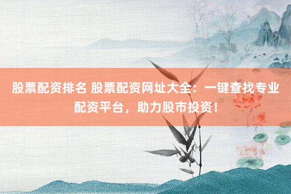 股票配资排名 股票配资网址大全：一键查找专业配资平台，助力股市投资！