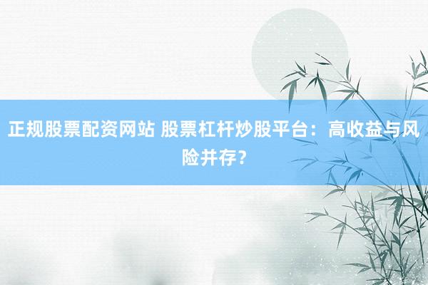 正规股票配资网站 股票杠杆炒股平台：高收益与风险并存？