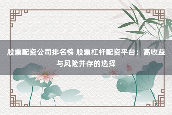 股票配资公司排名榜 股票杠杆配资平台：高收益与风险并存的选择